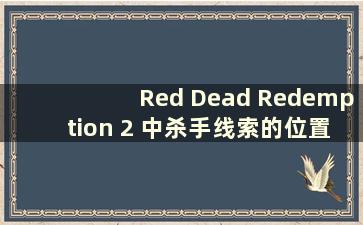 Red Dead Redemption 2 中杀手线索的位置（Red Dead Redemption 2 中杀手线索金条在哪里）